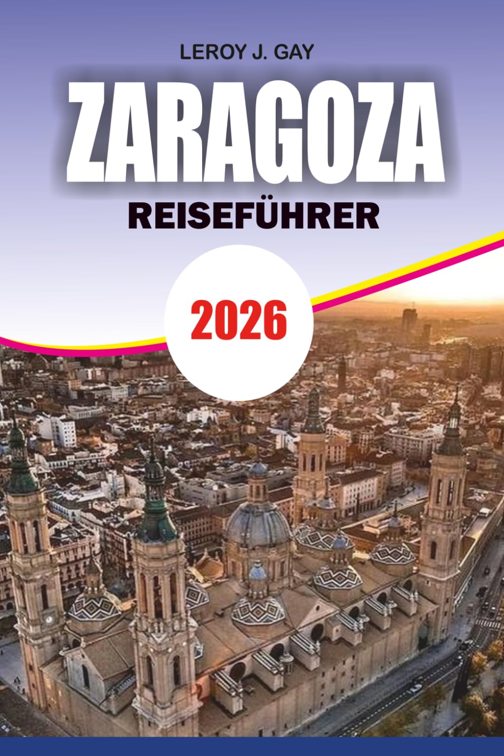 ZARAGOZA Reiseführer 2026: Entdecken Sie Geschichte, Küche, Transportgeheimnisse und stressfreie Urlaubsratschläge