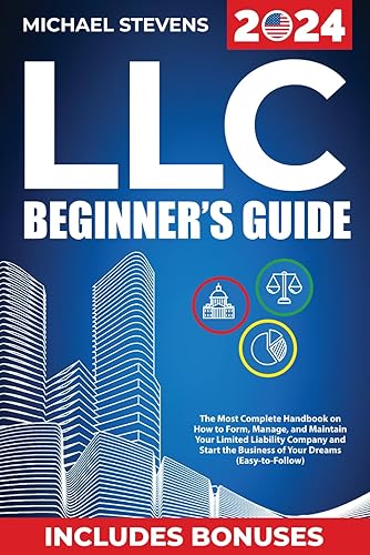 LLC BEGINNER'S GUIDE: The Most Complete Handbook on How to Form, Manage and Maintain Your Limited Liability Company and Start the Business of Your Dreams (Easy-to-Follow)