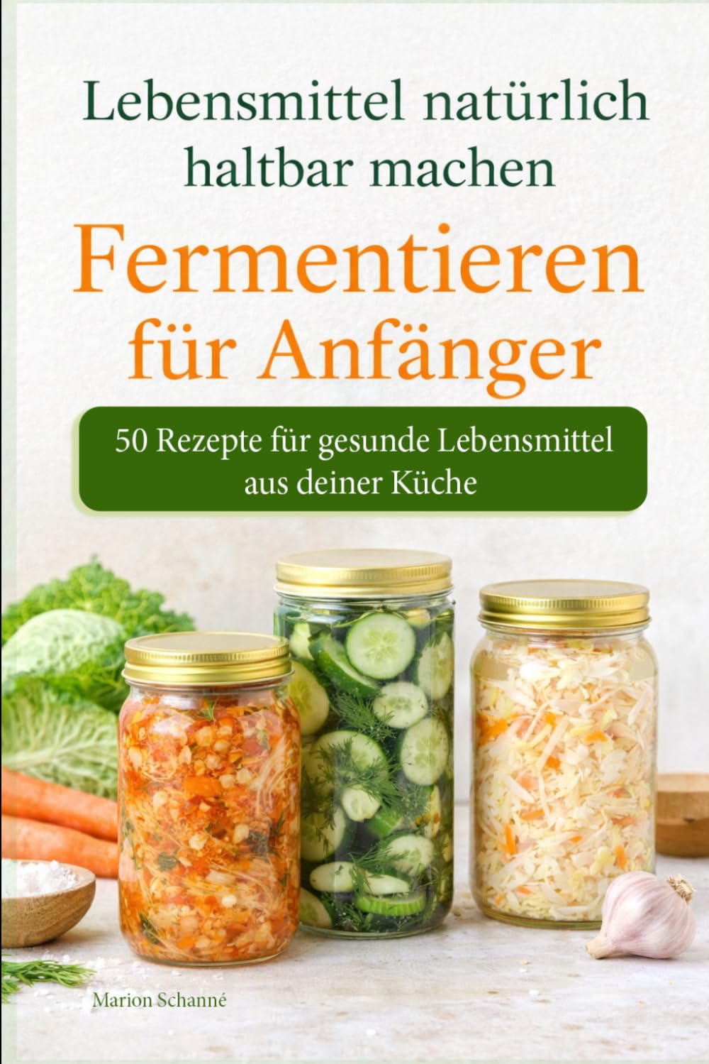 Lebensmittel natürlich haltbar machen - Fermentieren für Anfänger – 50 Rezepte für gesunde Lebensmittel aus deiner Küche