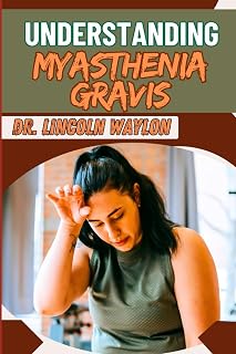 UNDERSTANDING MYASTHENIA GRAVIS: Comprehensive Guide To Symptoms, Diagnosis, Treatment Options, And Managing Life With Autoimmune Muscle Weakness
