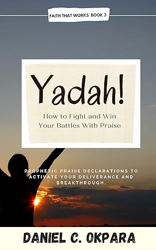 YADAH! How to Fight and Win Your Battles With Praise: 31 Days Prophetic Praise Declarations to Activate Your Deliverance and Breakthrough (Faith That Works Book 3)