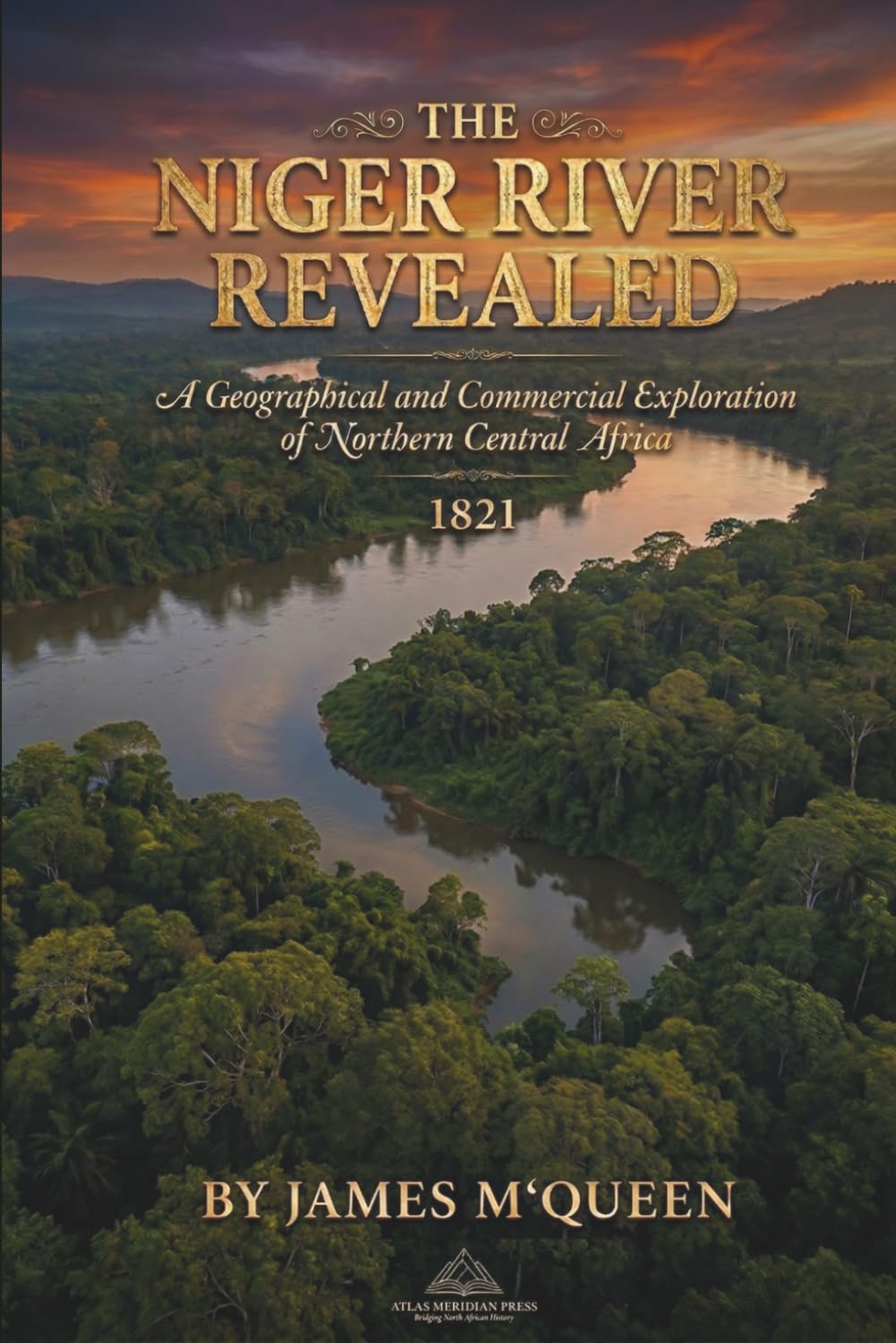 The Niger River Revealed: A Geographical and Commercial Exploration of Northern Central Africa: 1821. JAMES M‘QUEEN, (Africa Through Time: A Journey into the History and Civilizations of a Continent)