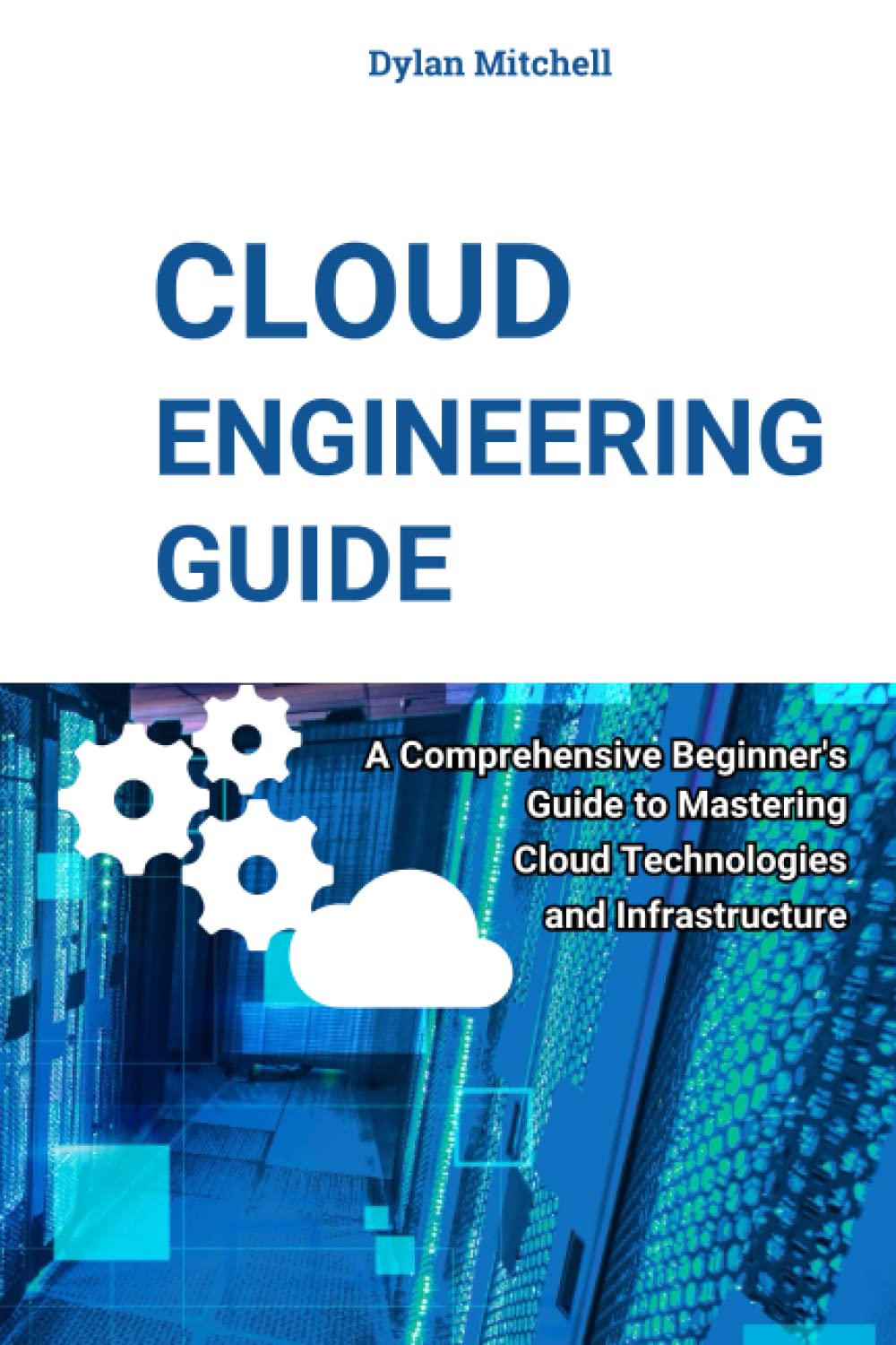 Cloud Engineering Guide: A Comprehensive Beginner's Guide to Mastering Cloud Technologies and Infrastructure