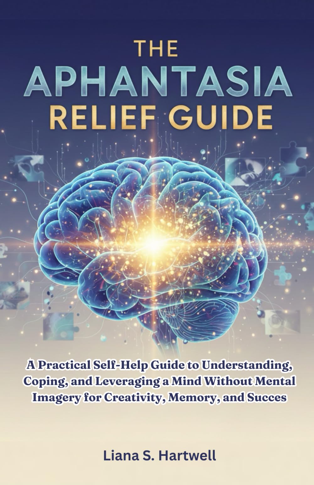 THE APHANTASIA RELIEF GUIDE: A Practical Self-Help Guide to Understanding, Coping, and Leveraging a Mind Without Mental Imagery for Creativity, Memory, and Success