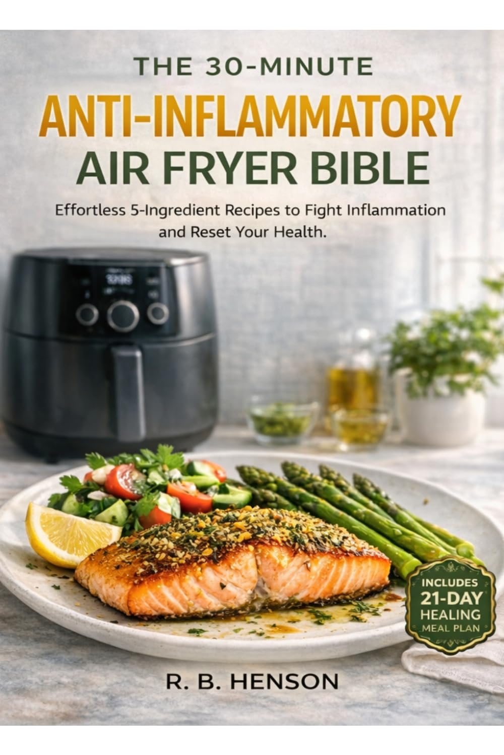 The 30-Minute Anti-Inflammatory Air Fryer Bible: Effortless 5-Ingredient Recipes to Fight Inflammation and Reset Your Health. Includes a 21-Day ... (The Holistic Anti-Inflammatory Collection)