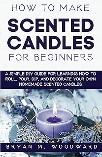 How to Make Scented Candles for Beginners: A Simple DIY Guide for Learning How to Roll, Pour, Dip, and Decorate Your Own Homemade Scented Candles