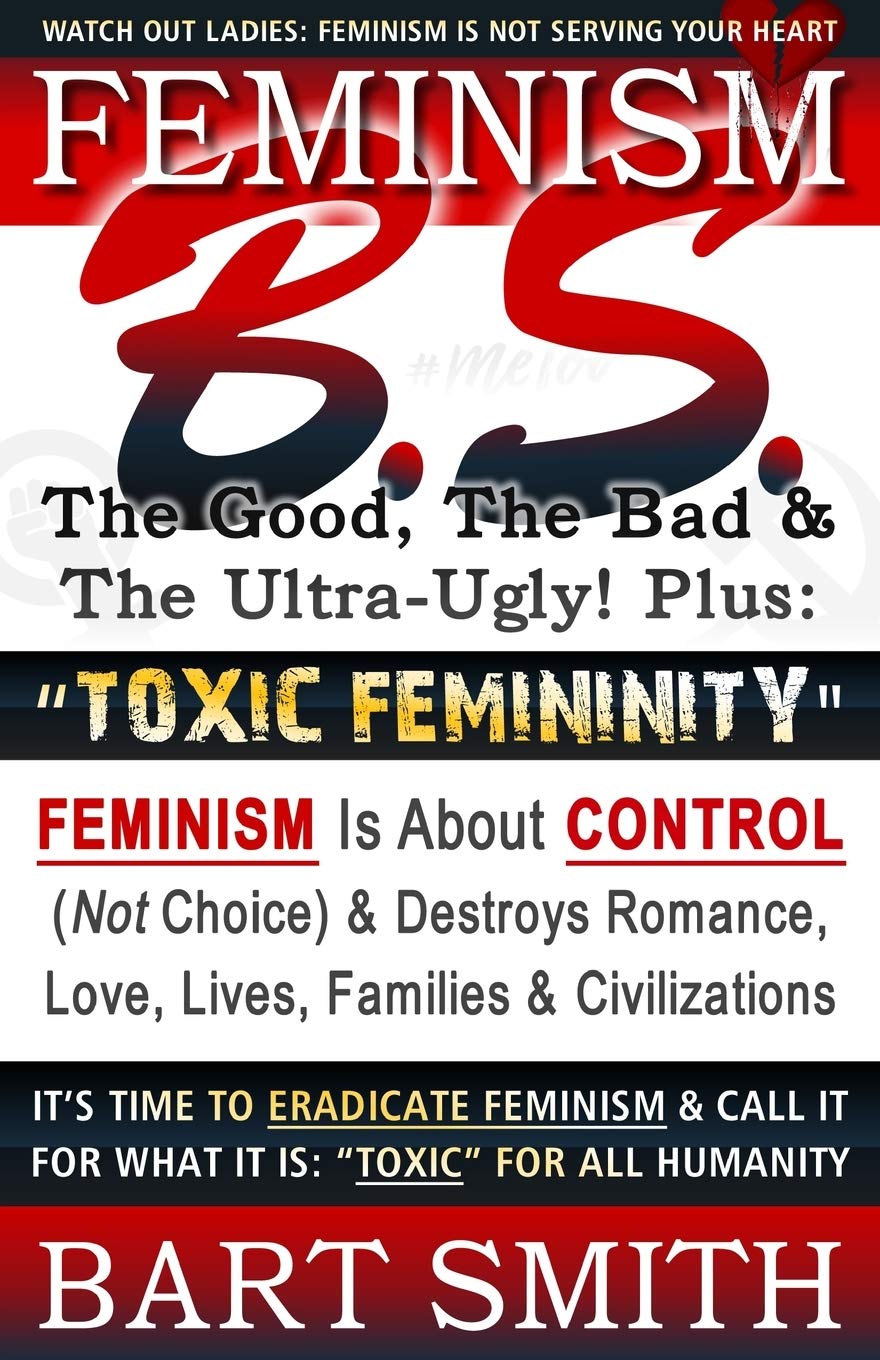 FEMINISM B.S. (The Good, The Bad & The Ultra-Ugly!) + "TOXIC FEMININITY": FEMINISM Is About CONTROL (Not Choice) & Destroys Romance, Love-lives, ... It For What It Is: "Toxic" For All Humanity