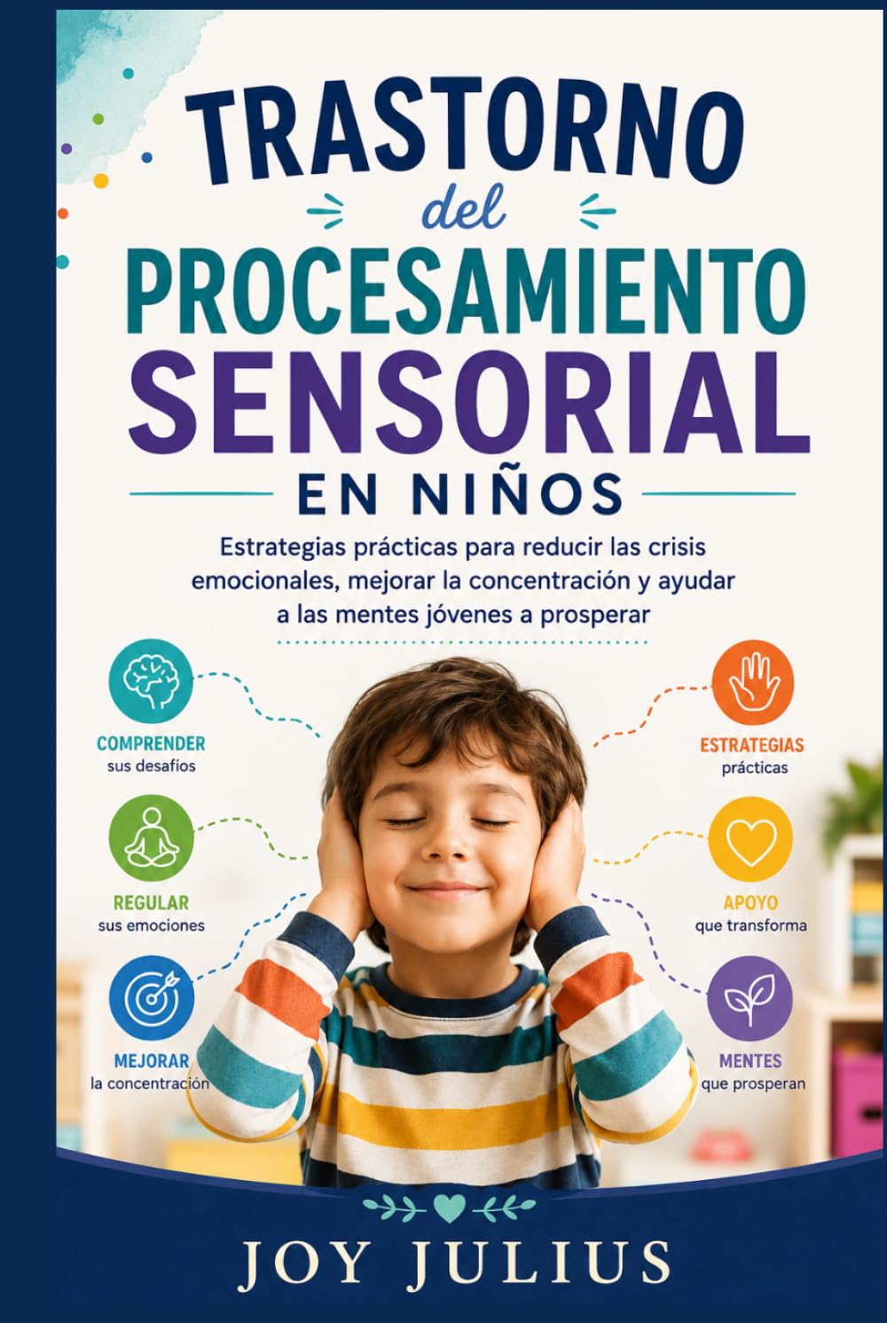 TRASTORNO del PROCESAMIENTO SENSORIAL EN NIÑOS: Estrategias prácticas para reducir las crisis emocionales, mejorar la concentración y ayudar a las mentes jóvenes a prosperar