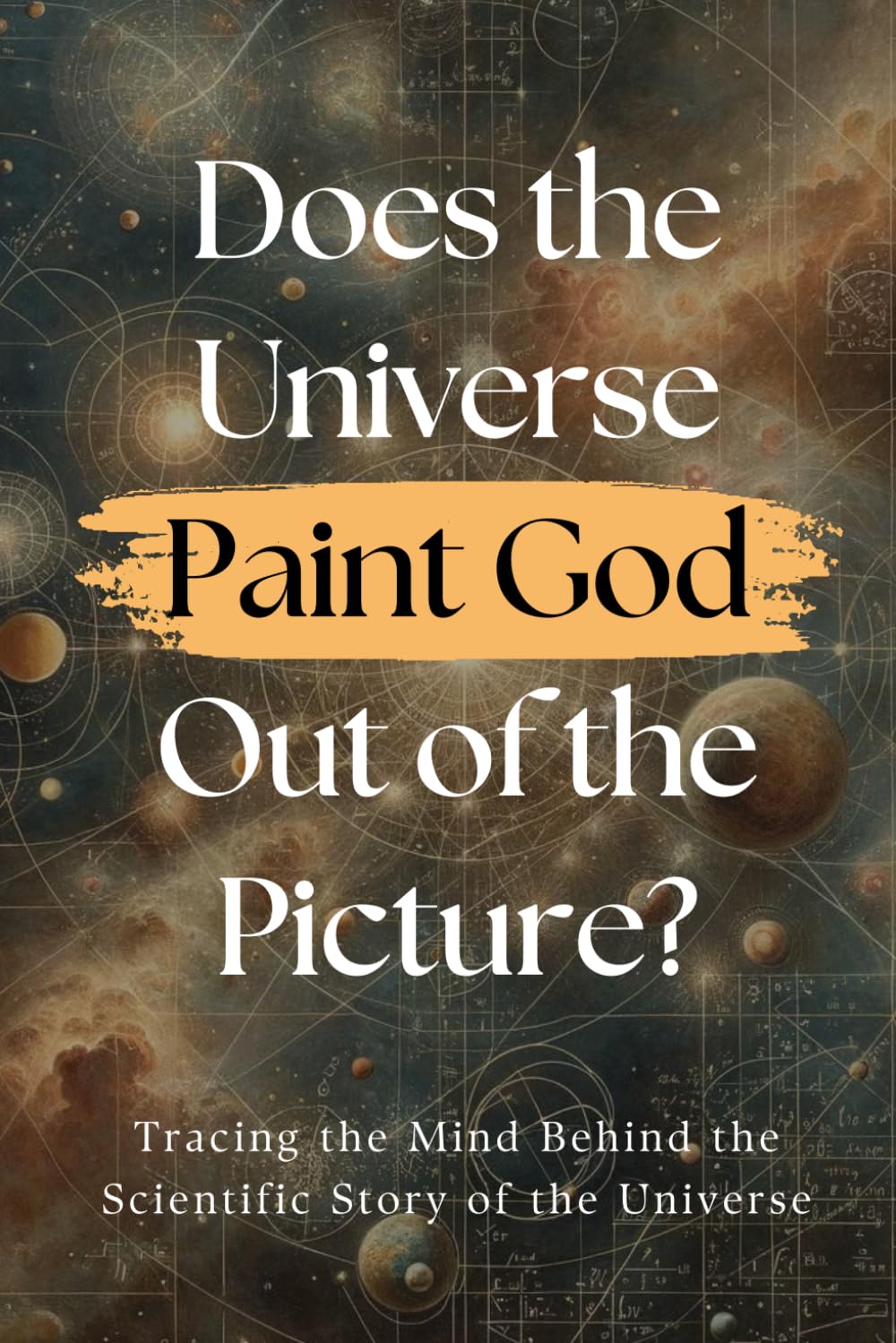 Does the Universe Paint God Out of the Picture?: Tracing the Mind Behind the Scientific Story of the Universe