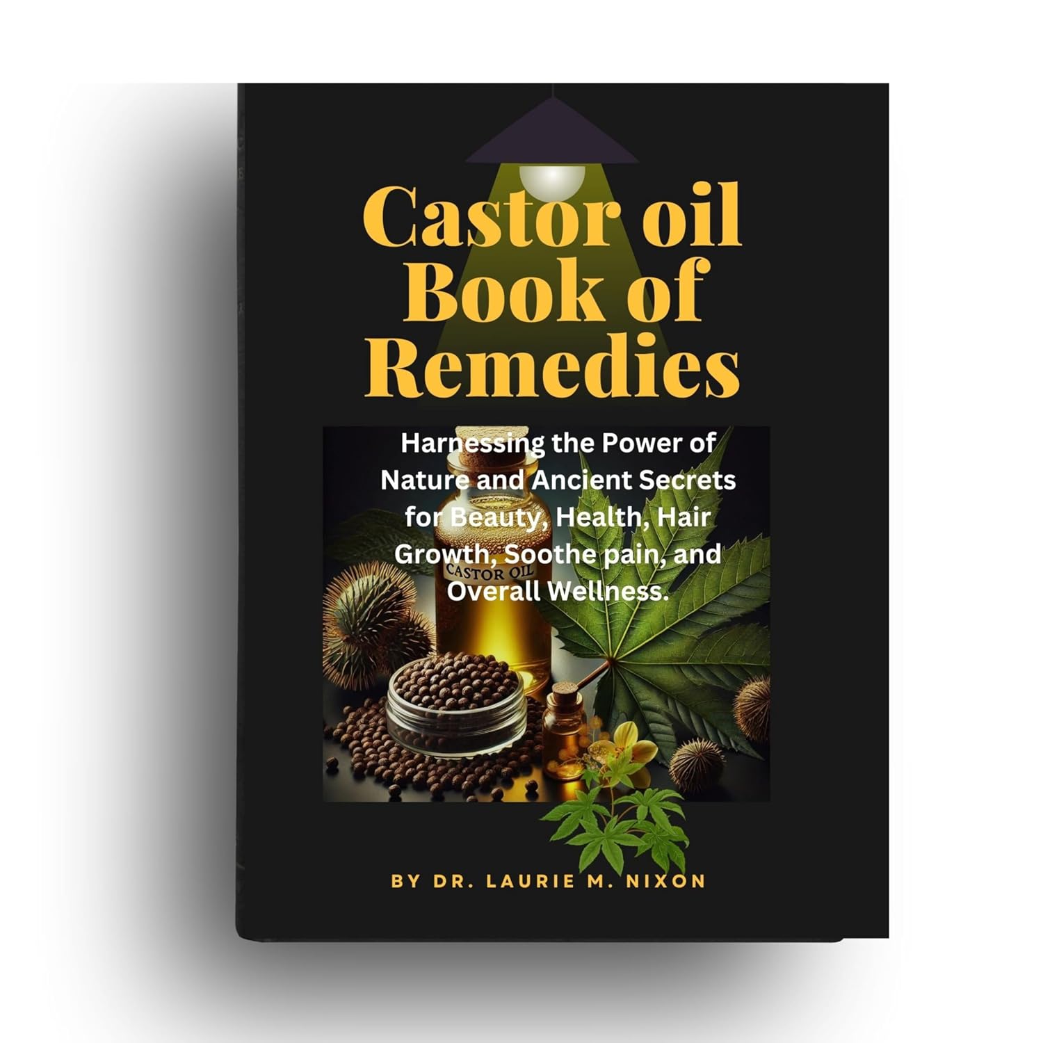 castor oil book of remedies: Harnessing the Power of Nature and Ancient Secrets for Beauty, Health, Hair Growth, Soothe pain, and Overall Wellness.