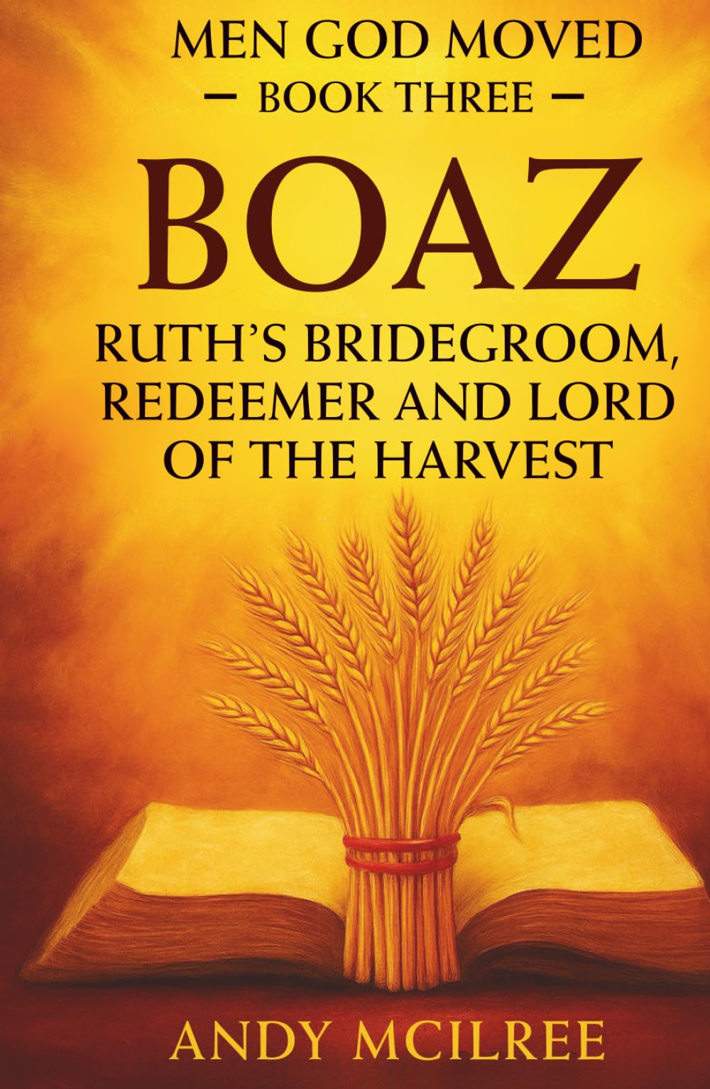 Boaz: Ruth's Bridegroom, Redeemer, and Lord of the Harvest (Men God Moved)