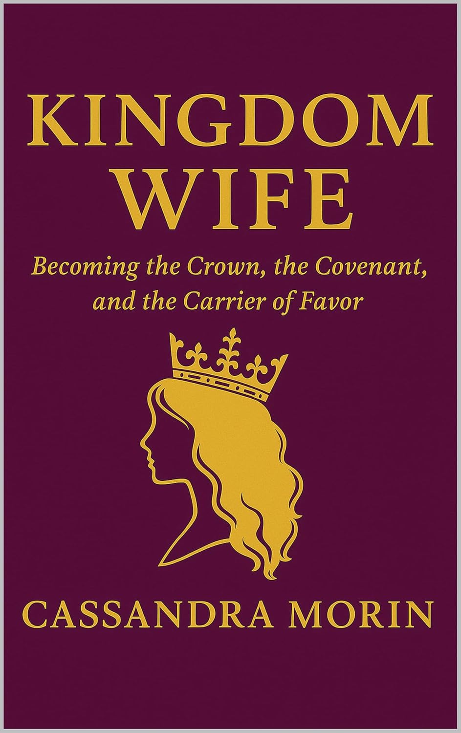Kingdom Wife: Becoming the Crown, the Covenant, and the Carrier of Favor      Kindle Edition