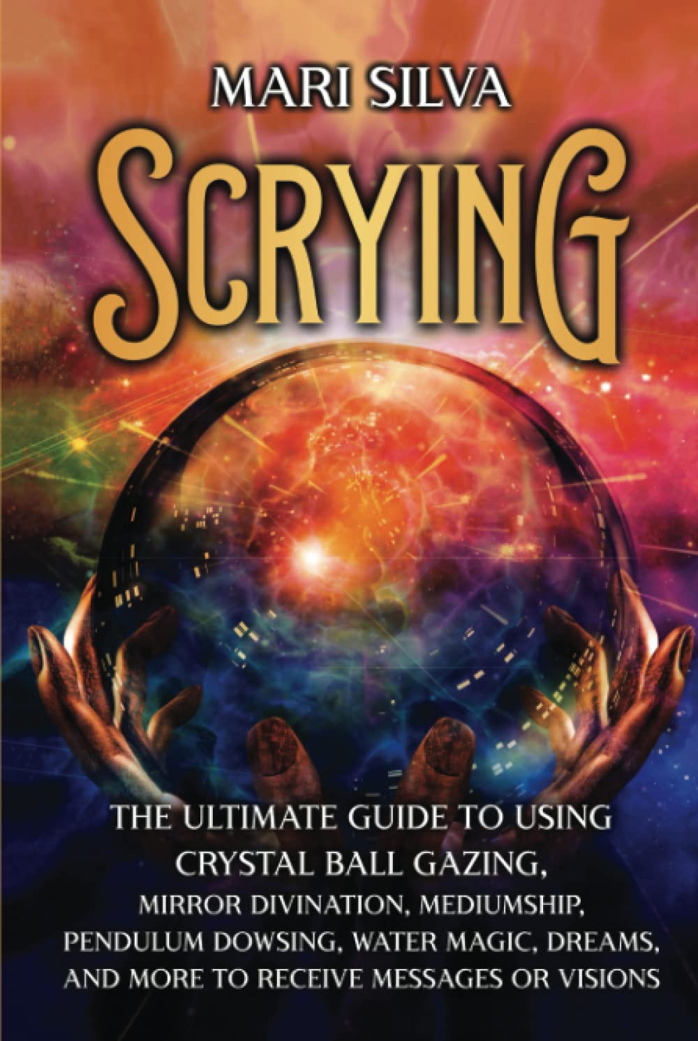 Scrying: The Ultimate Guide to Using Crystal Ball Gazing, Mirror Divination, Mediumship, Pendulum Dowsing, Water Magic, Dreams, and More to Receive Messages or Visions (Psychic Mediumship)