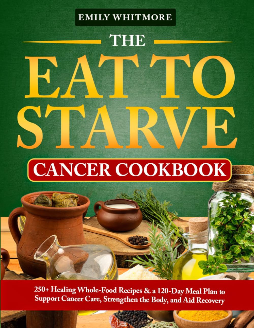 The Eat to Starve Cancer Cookbook: 250+ Healing Whole-Food Recipes & a 120-Day Meal Plan to Support Cancer Care, Strengthen the Body, and Aid Recovery