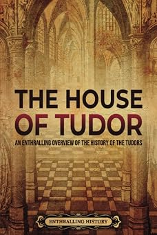 The House of Tudor An Enthralling Overview of the History of the Tudors The Story of England