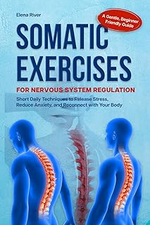 SOMATIC EXERCISES FOR NERVOUS SYSTEM REGULATION: A Gentle, Beginner-Friendly Guide with Short Daily Techniques to Release Stress, Reduce Anxiety, and Reconnect with Your Body