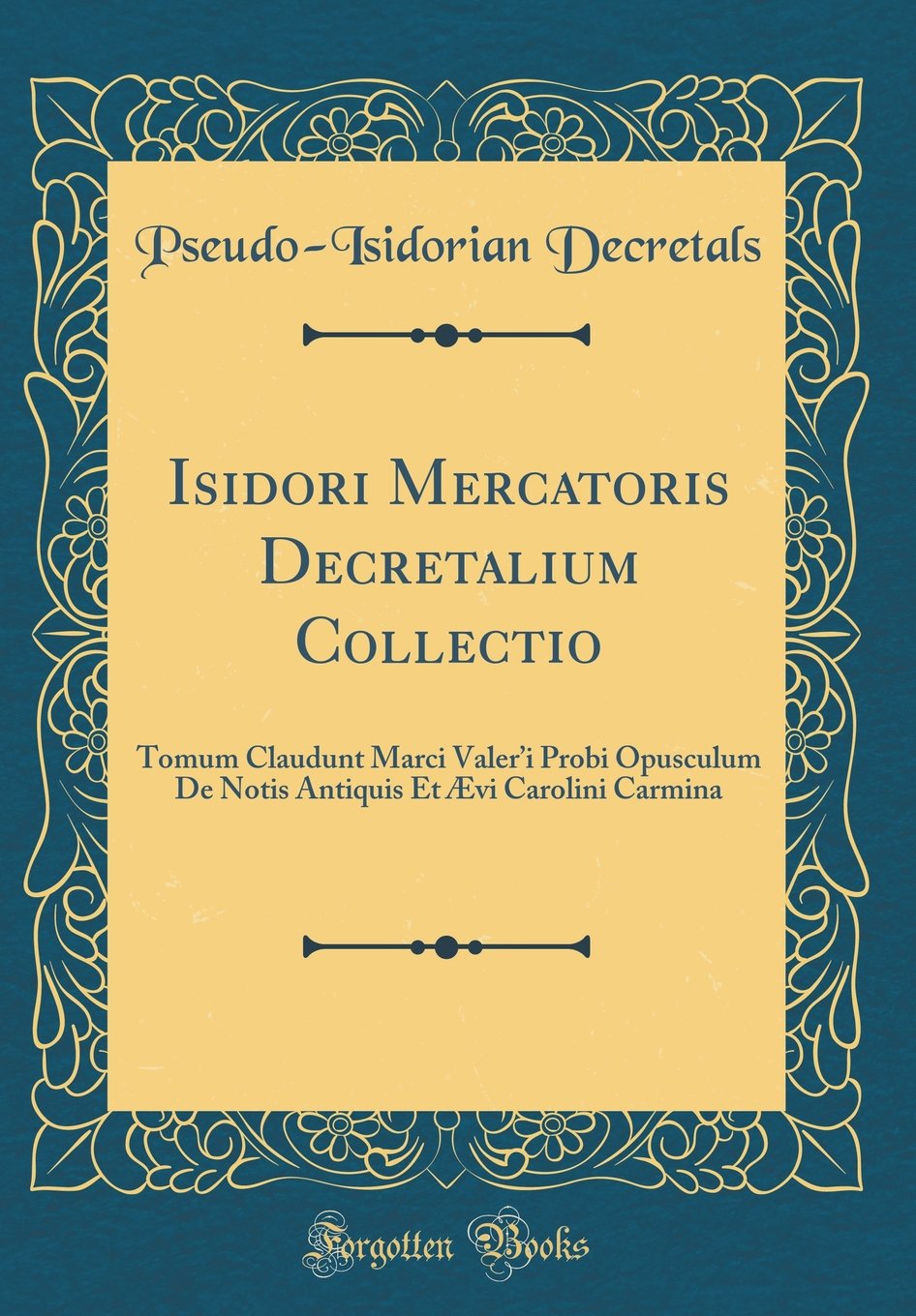Isidori Mercatoris Decretalium Collectio: Tomum Claudunt Marci Valeri Probi Opusculum De Notis Antiquis Et Ævi Carolini Carmina (Classic Reprint)