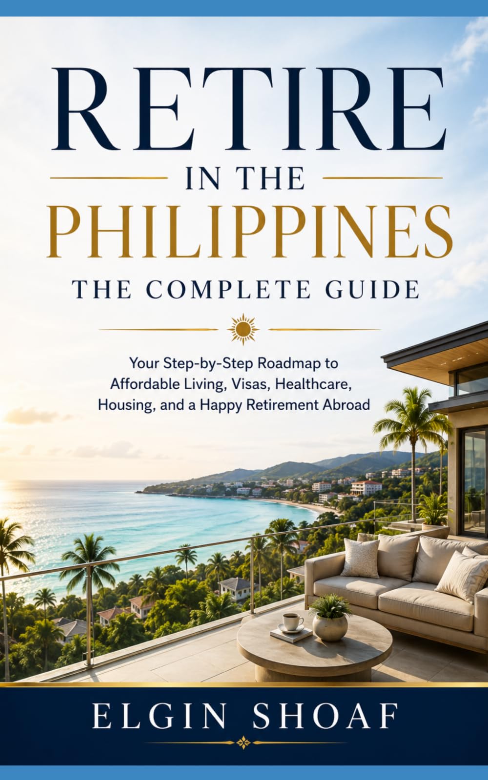 Retire in the Philippines: The Complete Guide Your Step-by-Step Roadmap to Affordable Living, Visas, Healthcare, Housing, and a Happy Retirement Abroad