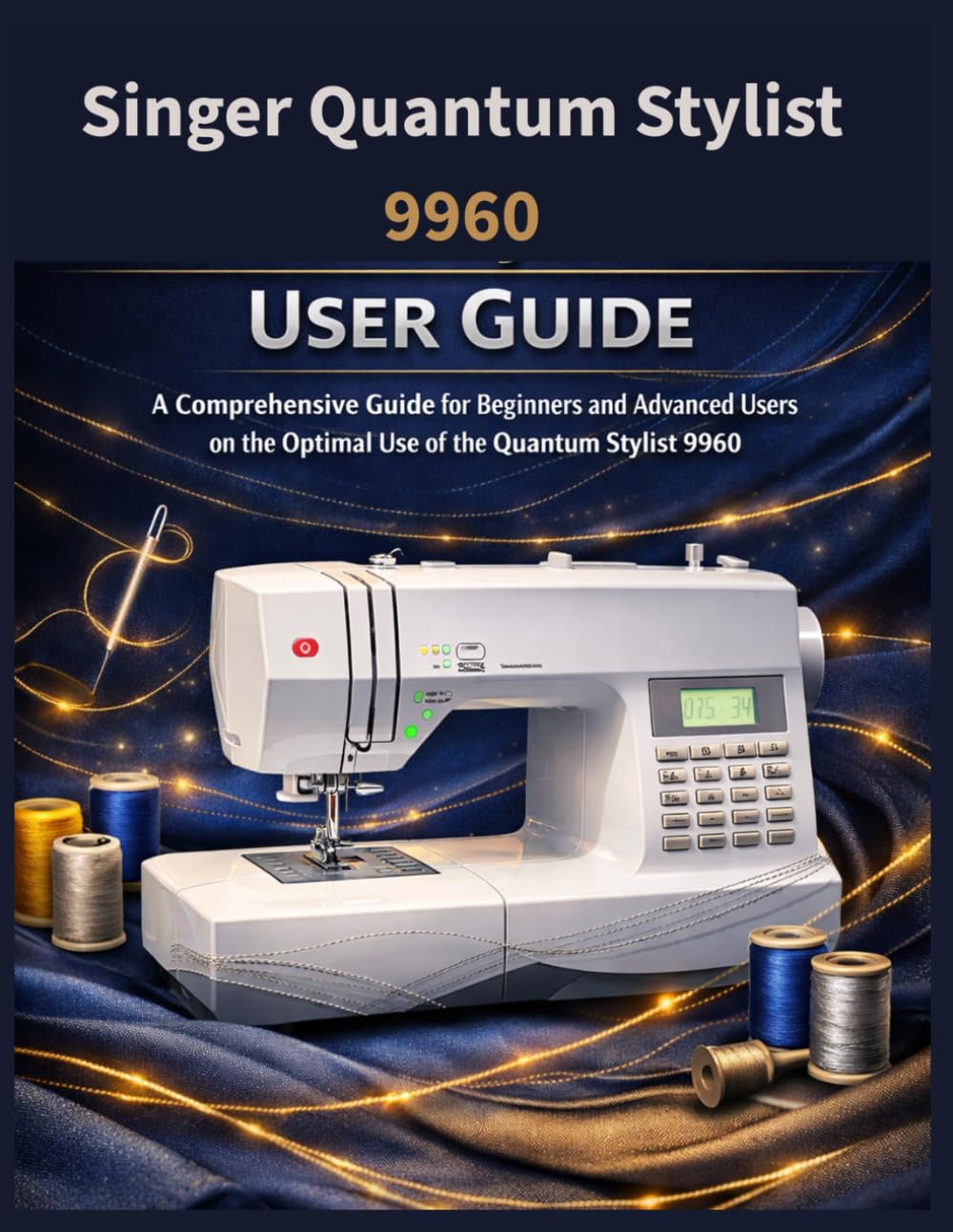 Singer Quantum Stylist 9960 User Guide: A comprehensive guide for beginners and advanced users on the optimal use of the Quantum Stylist 9960