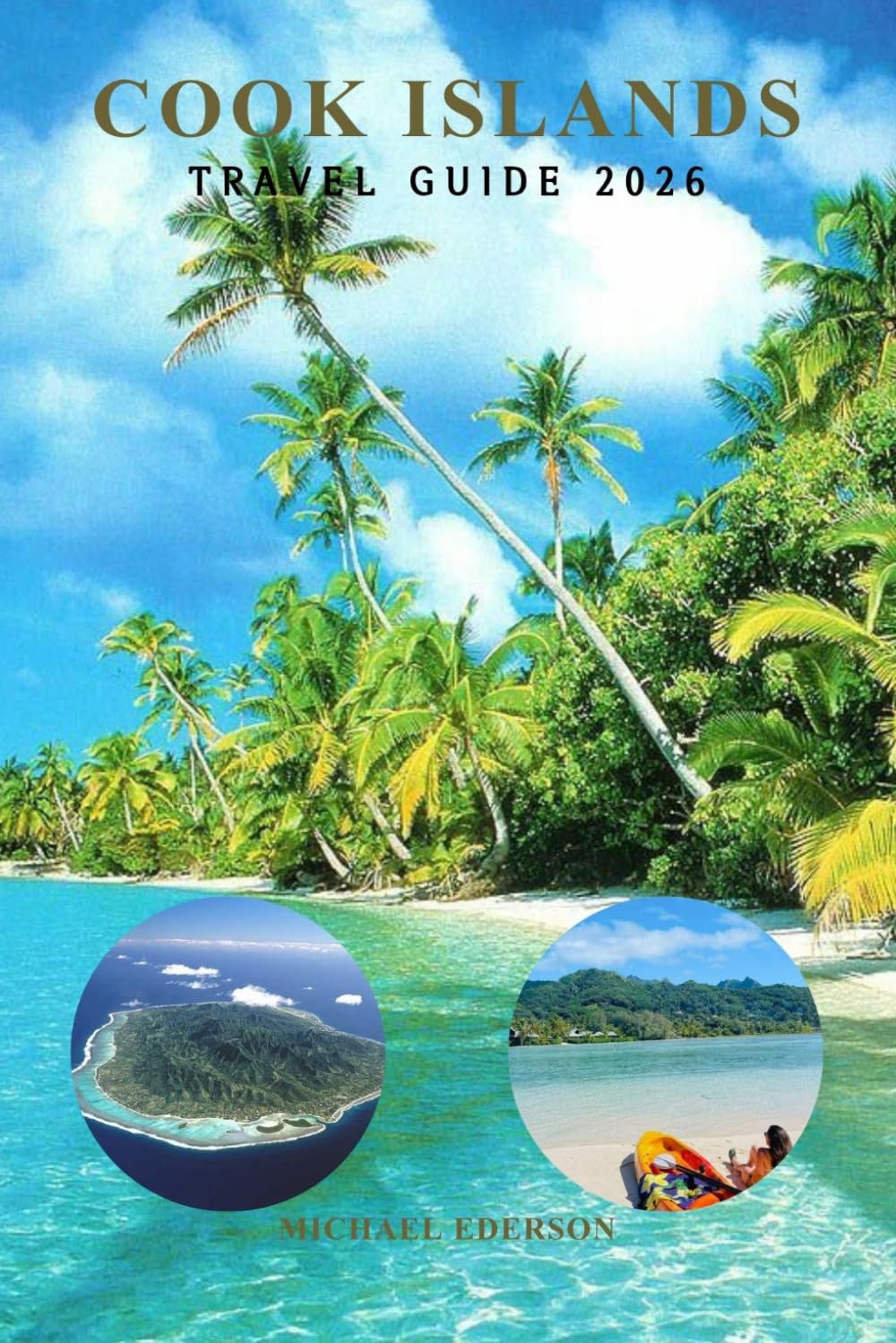 COOK ISLANDS TRAVEL GUIDE 2026: The Ultimate Island Vacation Handbook for Rarotonga and Aitutaki, Hidden Beaches, Lagoon Cruises, Budget Travel Tips, ... Snorkeling, and South Pacific Adventures
