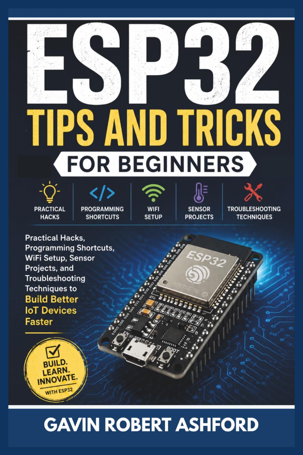 ESP32 TIPS AND TRICKS FOR BEGINNERS: Practical Hacks, Programming Shortcuts, WiFi Setup, Sensor Projects, and Troubleshooting Techniques to Build Better IoT Devices Faster