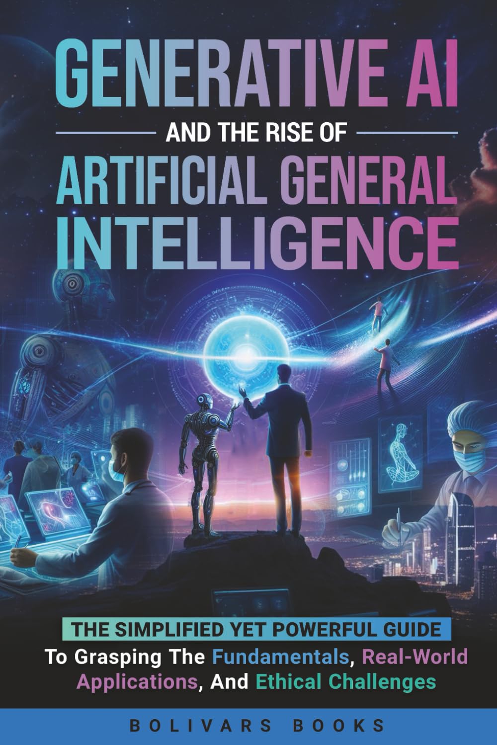 Generative AI and the Rise of Artificial General Intelligence: The Simplified yet Powerful Guide to Grasping the Fundamentals, Real-World Applications, and Ethical Challenges