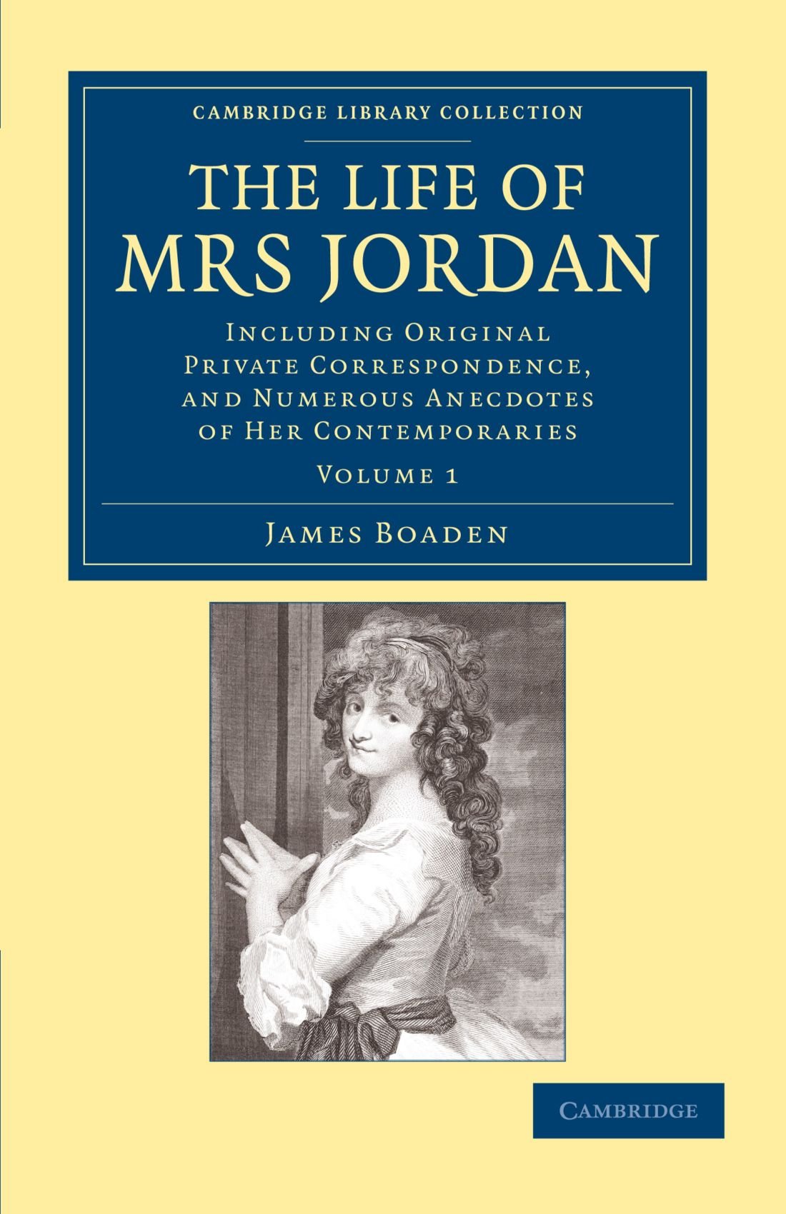 The Life of Mrs Jordan: Including Original Private Correspondence, and Numerous Anecdotes of Her Contemporaries: Volume 1 (Cambridge Library Collection - British and Irish History, 19th Century)