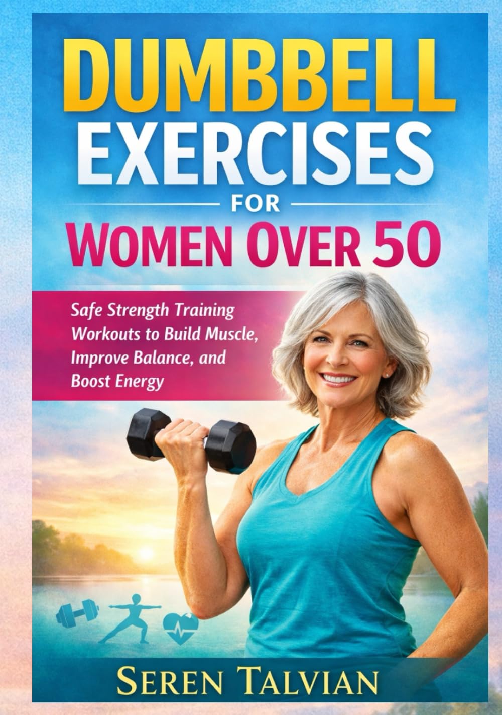 DUMBBELL EXERCISES FOR WOMEN OVER 50: Safe Strength Training Workouts to Build Muscle, Improve Balance, and Boost Energy
