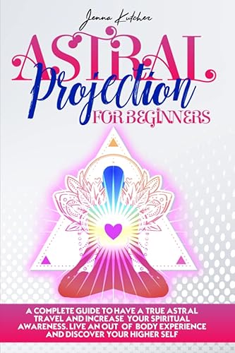Astral Projection For Beginners: A Complete Guide To Have a True Astral Travel And Increase Your Spiritual Awareness. Live An Out of Body Experience and Discover Your HIGHER SELF