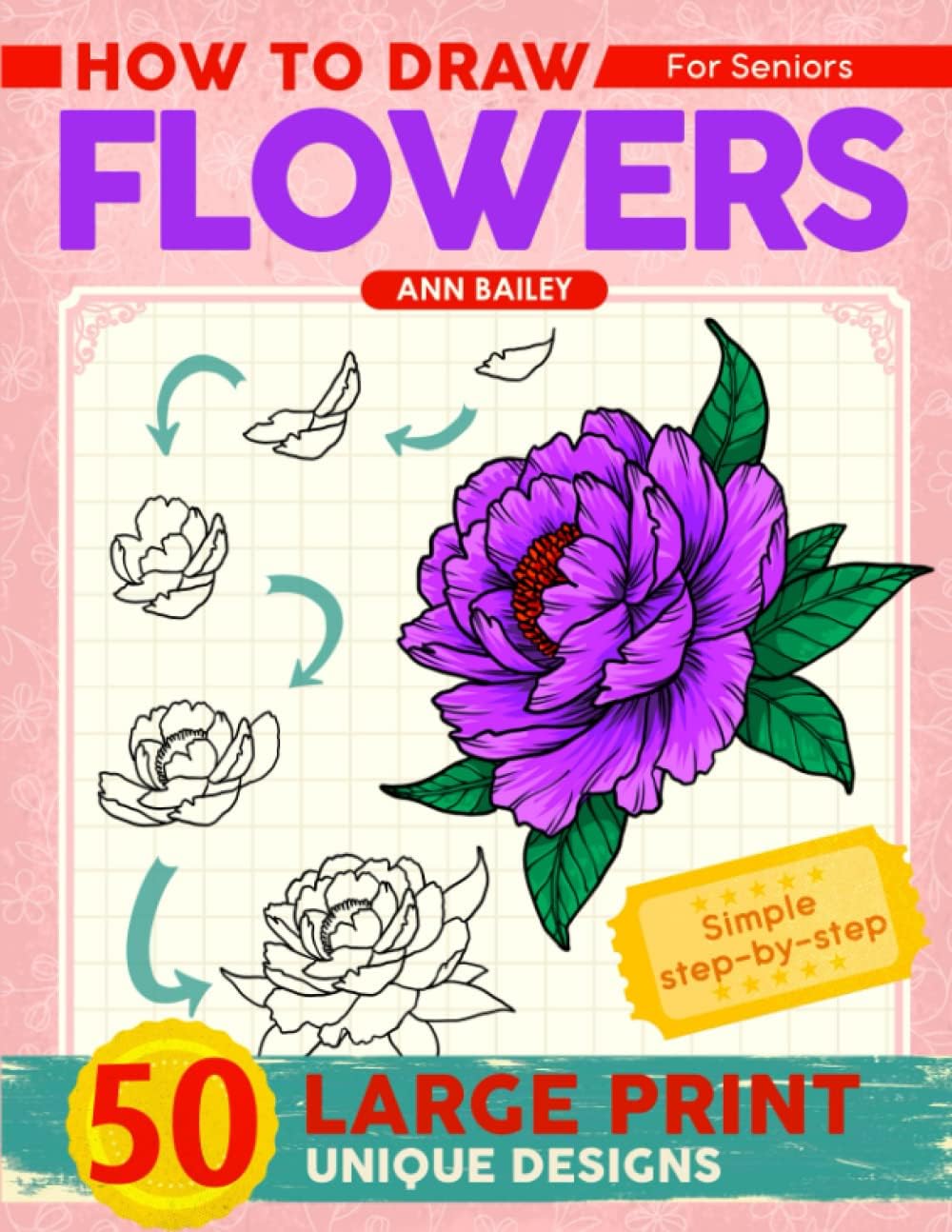 How To Draw Flowers For Seniors Large Print: 50 Unique Designs Beautiful Flowers with Simple Step-by Step Instructions for Adults, Seniors (Beginner Drawing Guides Book)