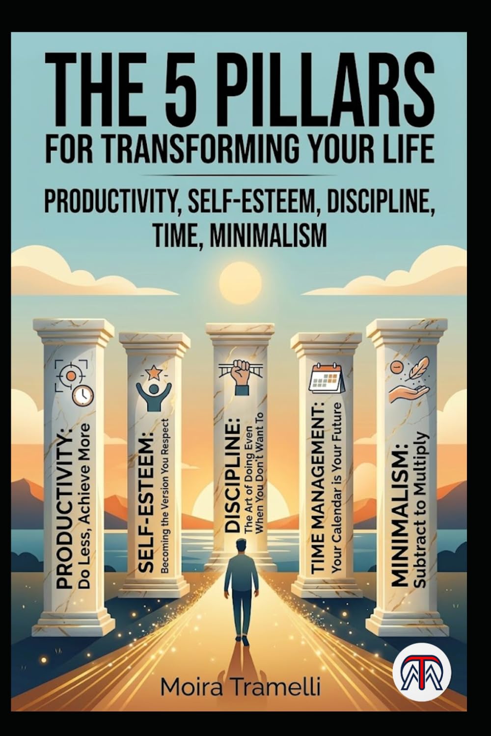 The 5 Pillars for Transforming Your Life: Productivity, Self-Esteem, Discipline, Time, Minimalism