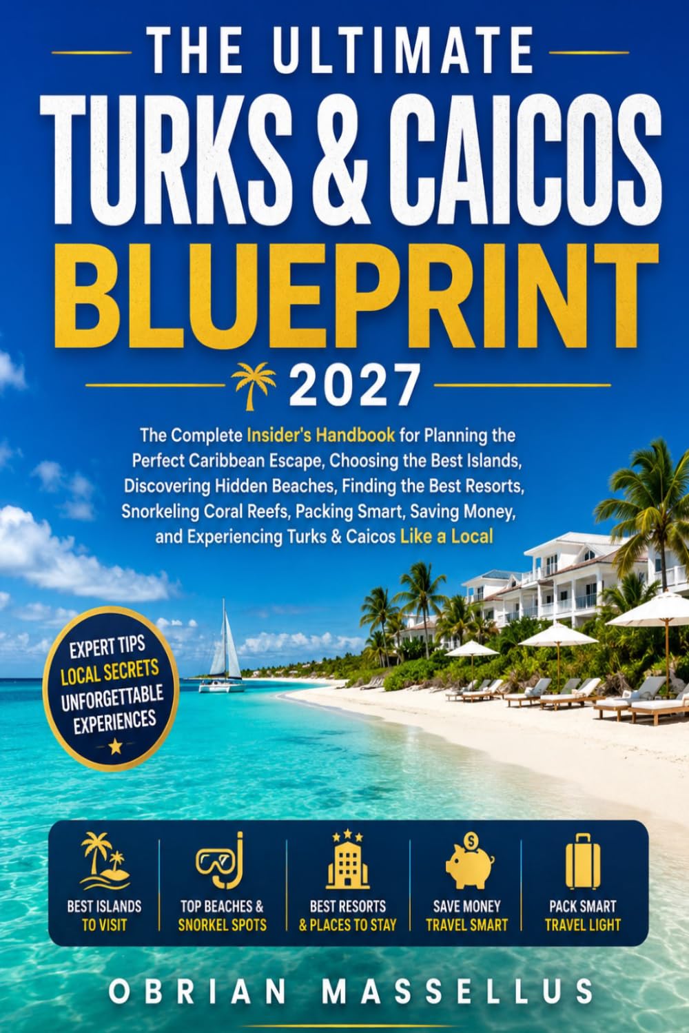 THE ULTIMATE TURKS & CAICOS BLUEPRINT 2027: The Complete Insider's Handbook for Planning the Perfect Caribbean Escape, Choosing the Best Islands, ... Snorkeling Coral Reefs, Packing Smart