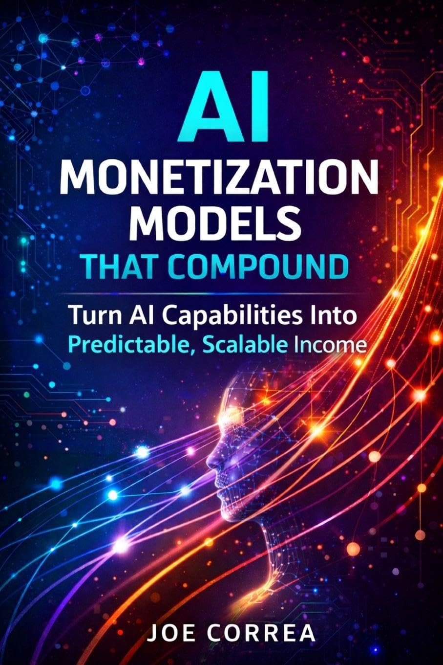 AI Monetization Models That Compound: Turn AI Capabilities Into Predictable, Scalable Income: 4 (From Idea to Empire)
