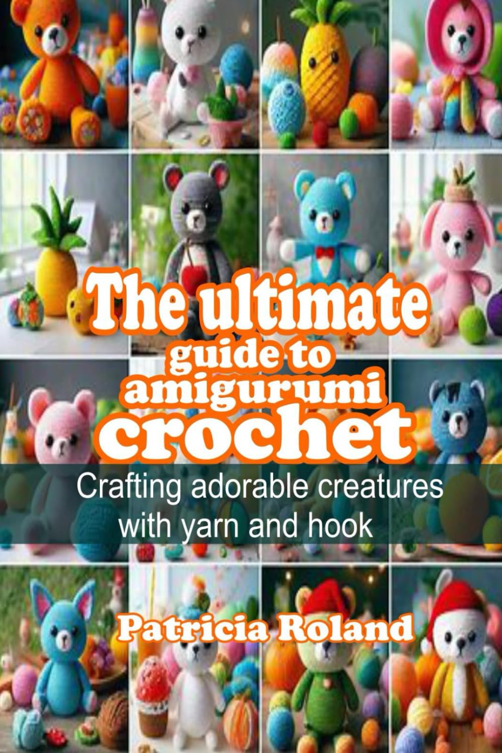 THE ULTIMATE GUIDE TO AMIGURUMI CROCHET: Crafting adorable creatures with yarn and hook