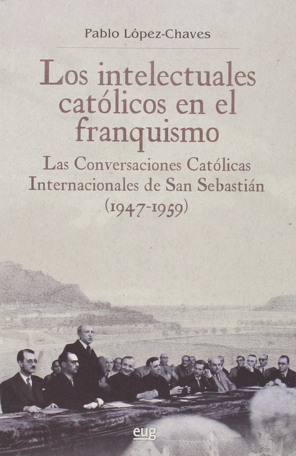 Los intelectuales católicos en el franquismo: Las conversaciones católicas internacionales de San Sebastián (1947-1959)
