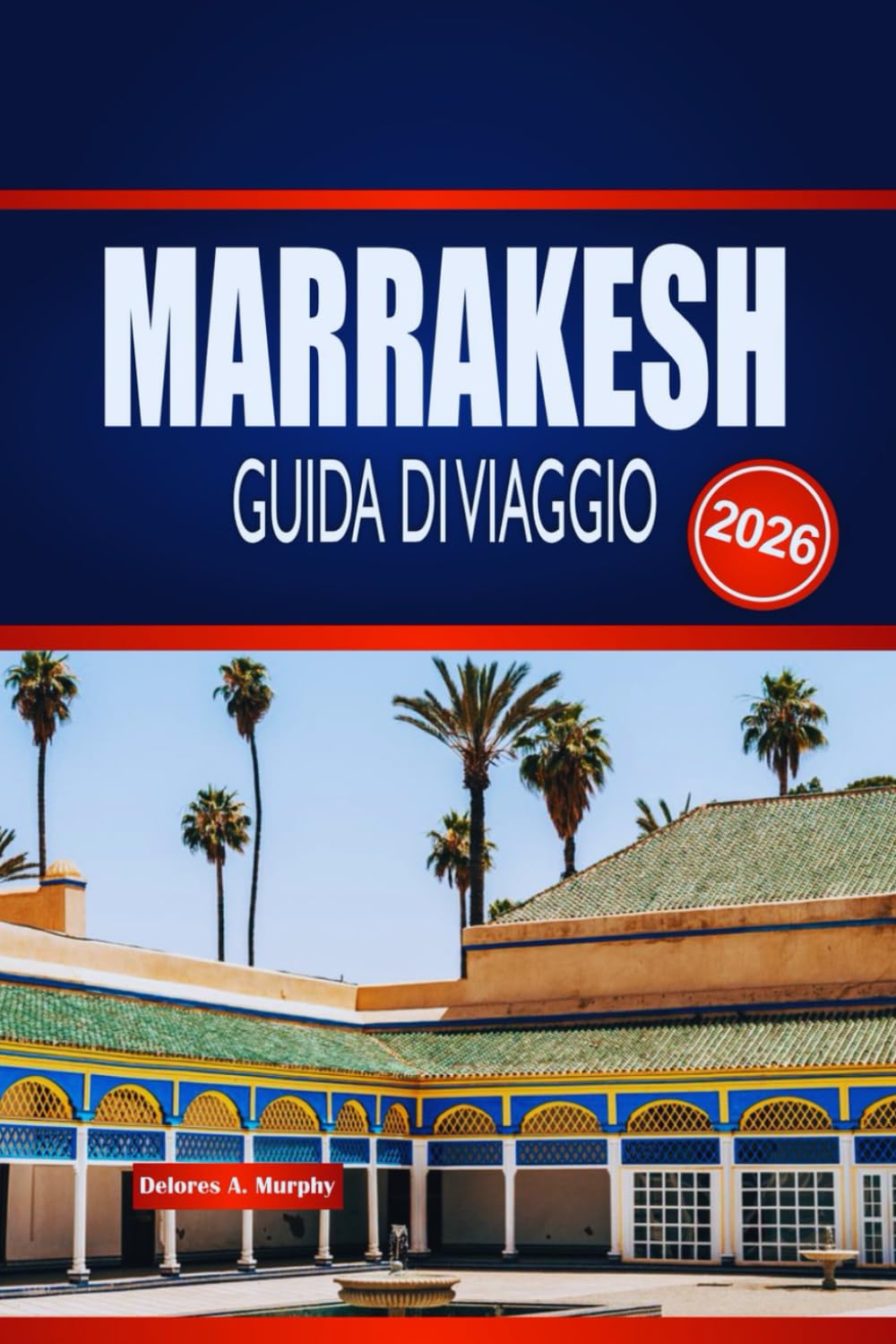 MARRAKESH GUIDA DI VIAGGIO 2026: Esplora Souk Nascosti, Palazzi Senza Tempo e Magia del Deserto nella Città Rossa del Marocco