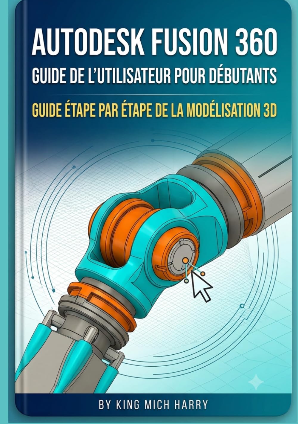 Autodesk Fusion 360 utilisateur guide pour débutants: Guide étape par étape de la modélisation 3D