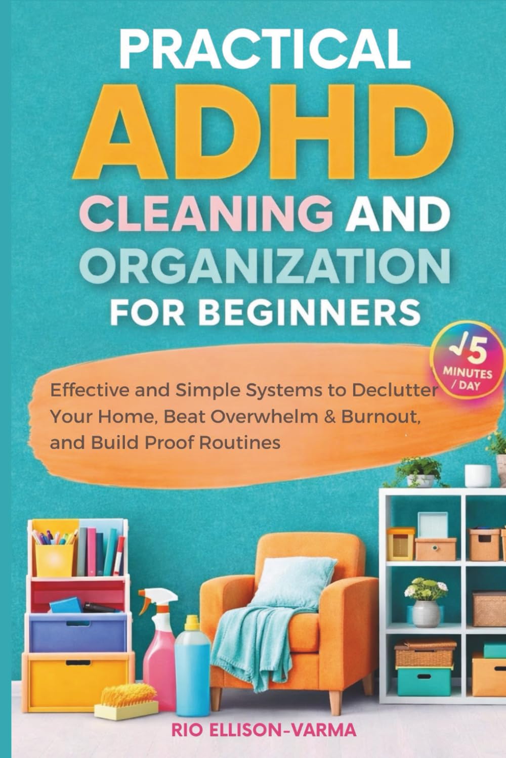 PRACTICAL ADHD CLEANING AND ORGANIZATION FOR BEGINNERS: Effective and Simple Systems to Declutter Your Home, Beat Overwhelm & Burnout, and Build Proof Routines