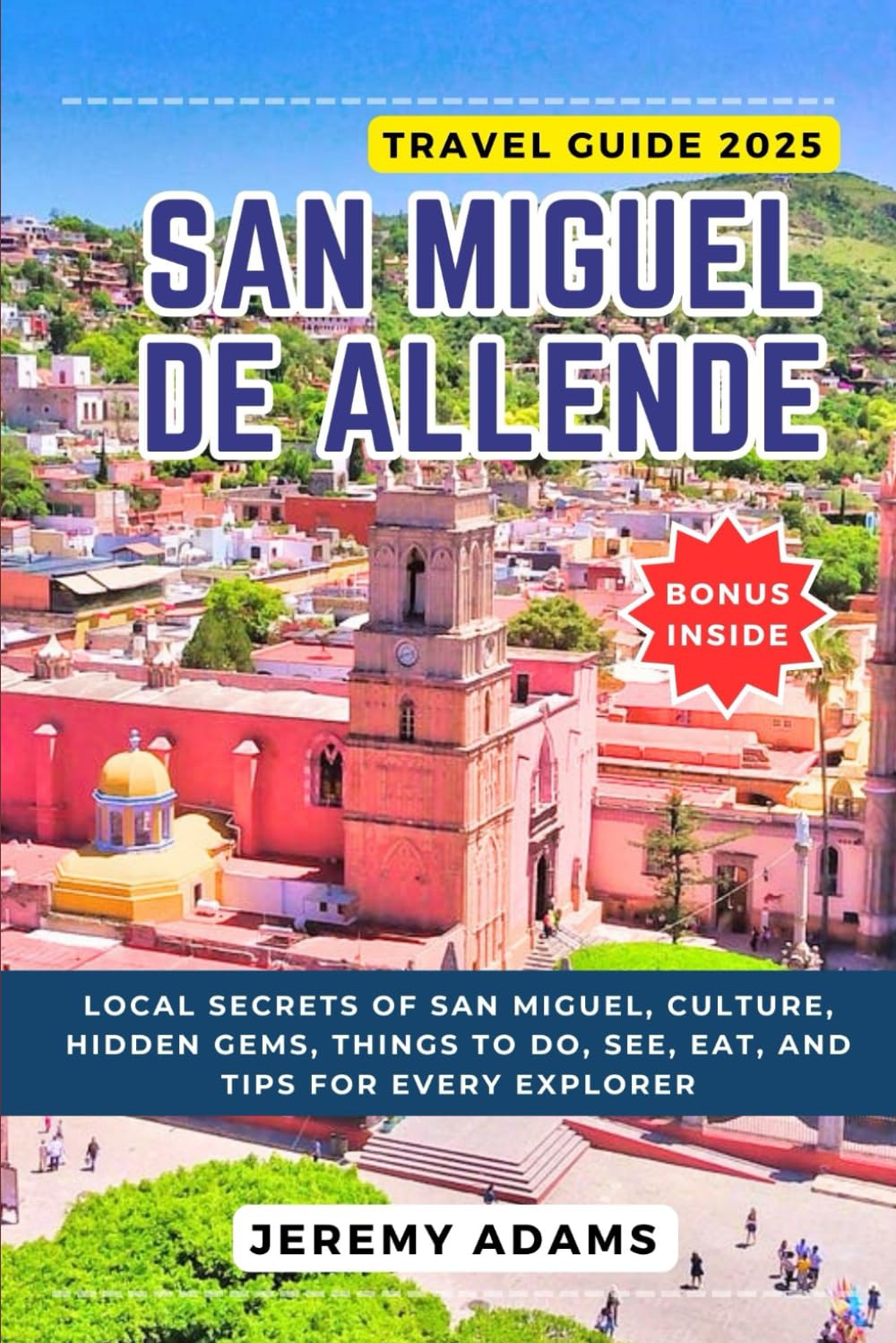 San Miguel De Allende Travel Guide 2025: Local Secrets of San Miguel, Culture, Hidden Gems, Things to Do, See, Eat, and Tips for Every Explorer