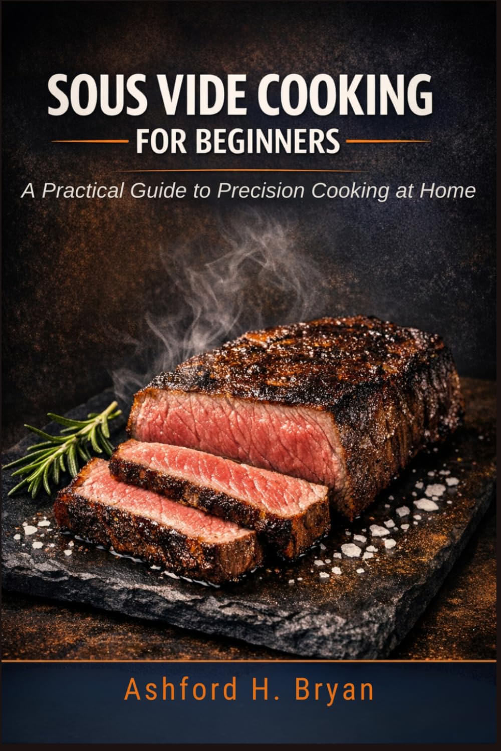 SOUS VIDE COOKING FOR BEGINNERS: A Practical Guide to Precision Cooking at Home