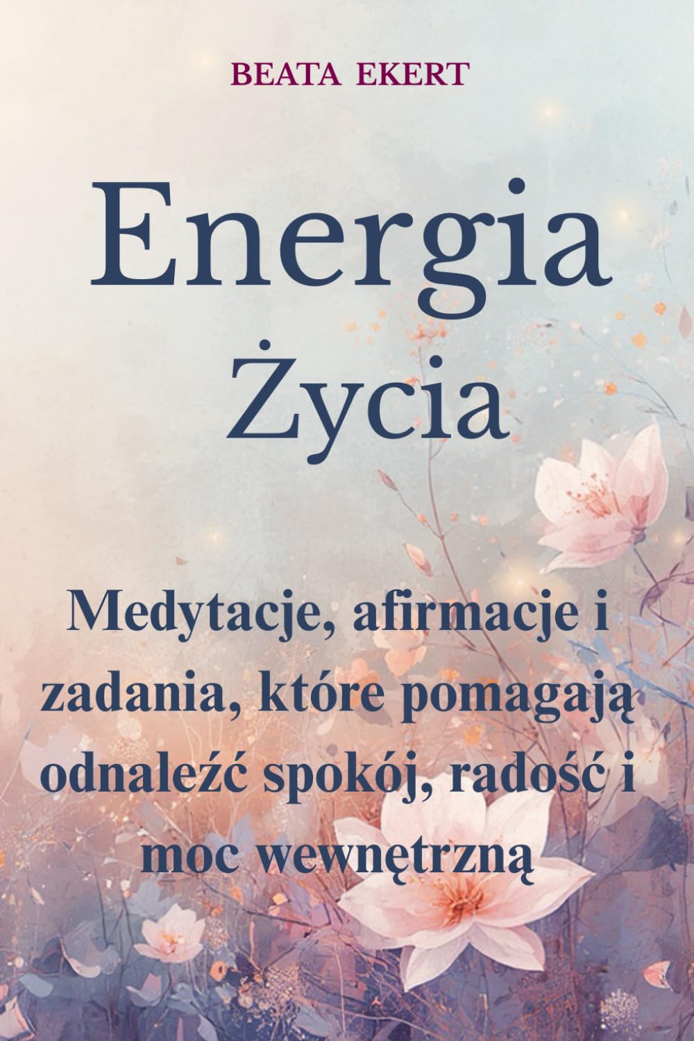 Energia Życia. Praktyki, które uzdrawiają i wzmacniają ducha: Medytacje, afirmacje i zadania, które pomagają odnaleźć spokój, radość i moc wewnętrzną