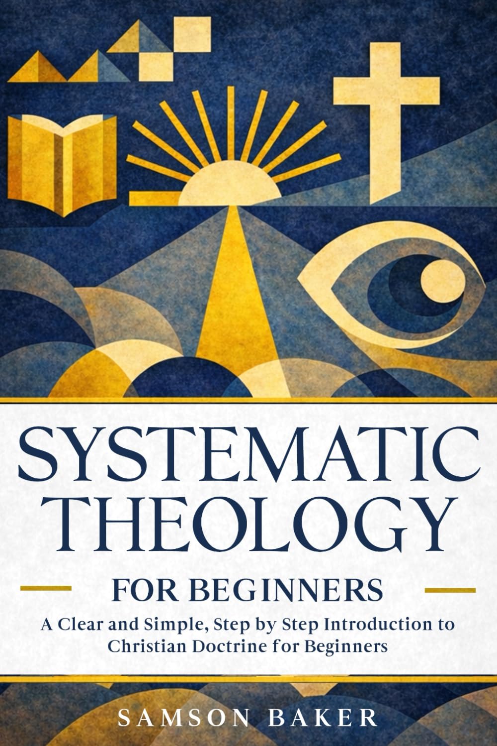 SYSTEMATIC THEOLOGY FOR BEGINNERS: A Clear and Simple, Step by Step Introduction to Christian Doctrine for Beginners