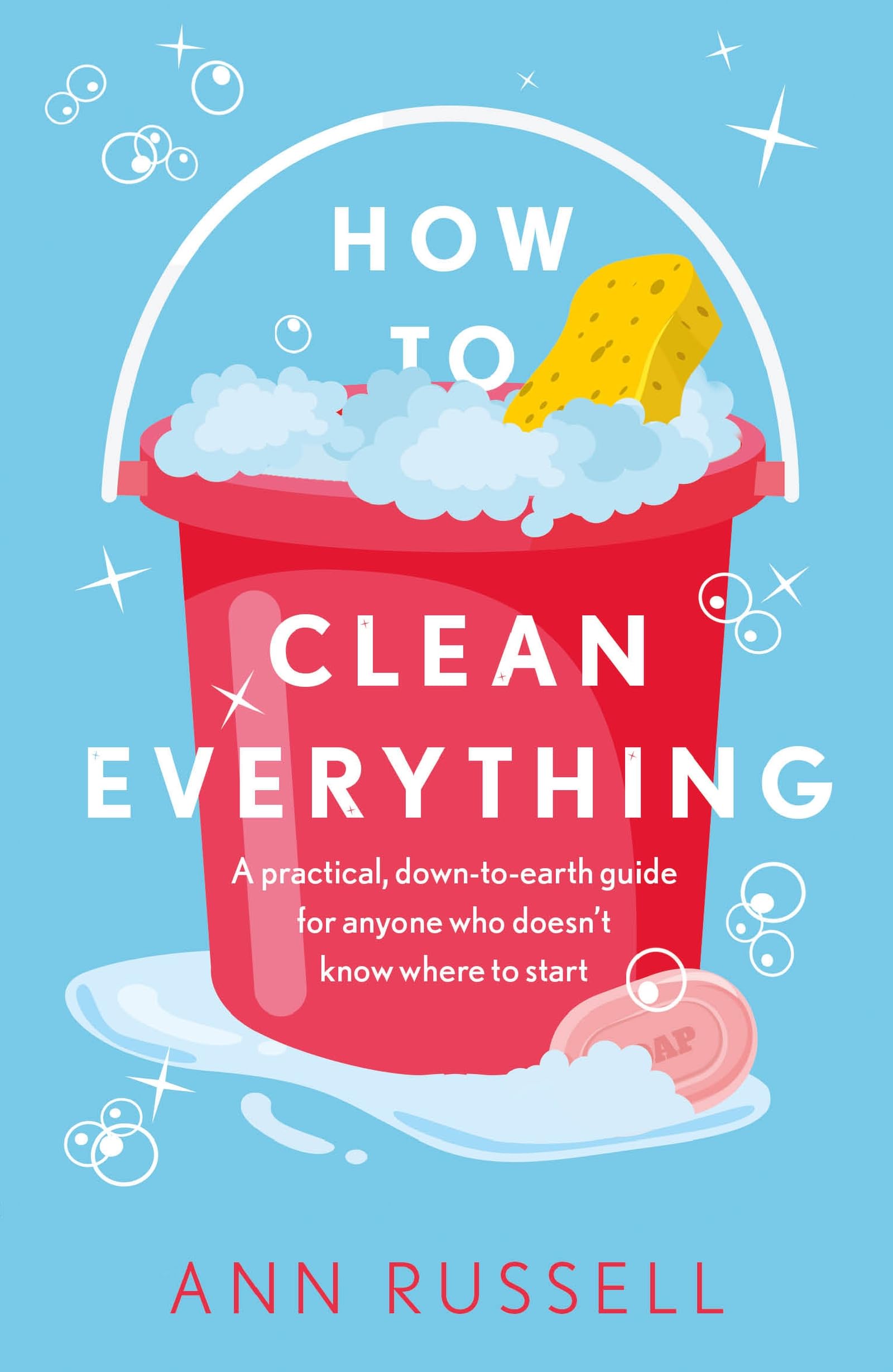 How to Clean Everything: A practical, down to earth guide for anyone who doesn't know where to start