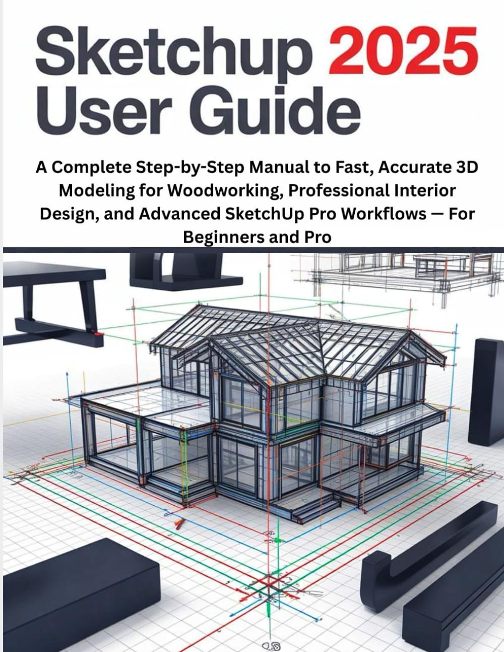 SketchUp 2025 User Guide: A Complete Step-by-Step Manual to Fast, Accurate 3D Modeling for Woodworking, Professional Interior Design, and Advanced SketchUp Pro Workflows — For Beginners and Pro