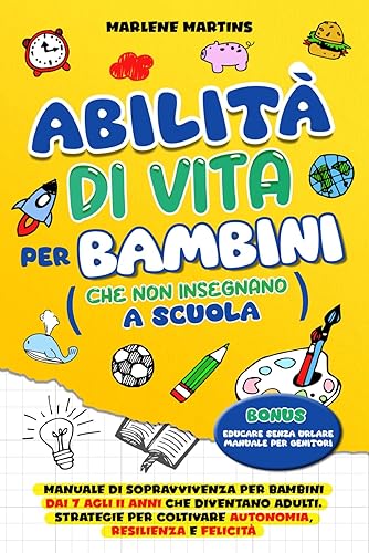 ABILITÀ DI VITA PER BAMBINI CHE NON INSEGNANO A SCUOLA: Manuale di sopravvivenza per bambini dai 7 agli 11 anni che diventano adulti. Strategie per coltivare autonomia, resilienza e felicità.