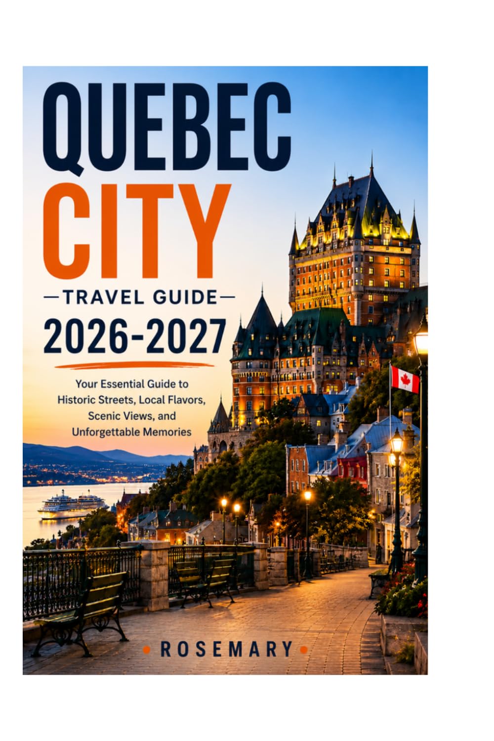 QUEBEC CITY TRAVEL GUIDE 2026-2027: Your essential guide to historic streets, local flavors, scenic views, and unforgettable memories