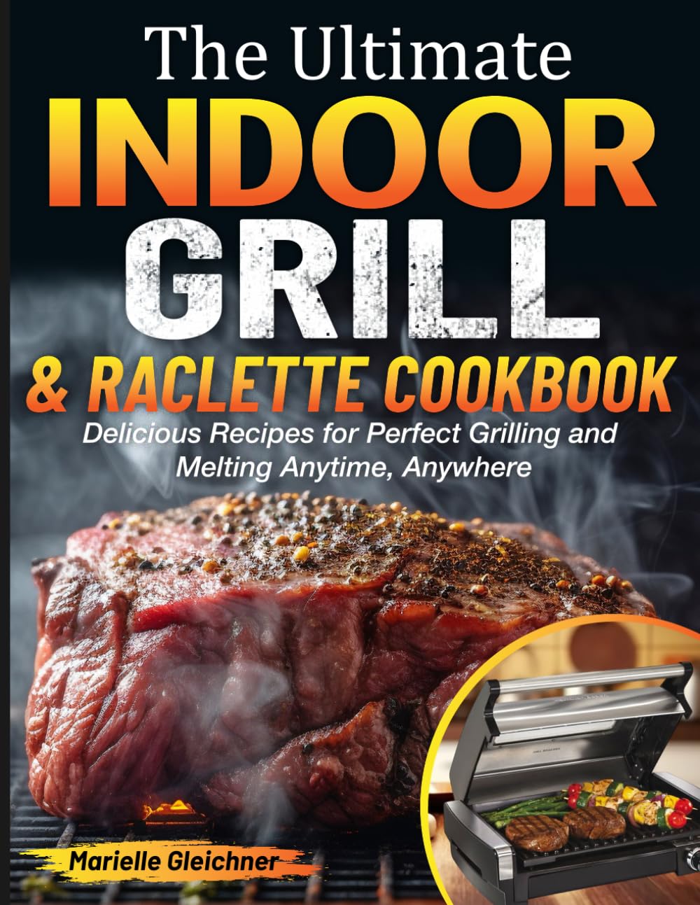 The Ultimate Indoor Grill & Raclette cookbook: Delicious Recipes for Perfect Grilling and Melting Anytime, Anywhere
