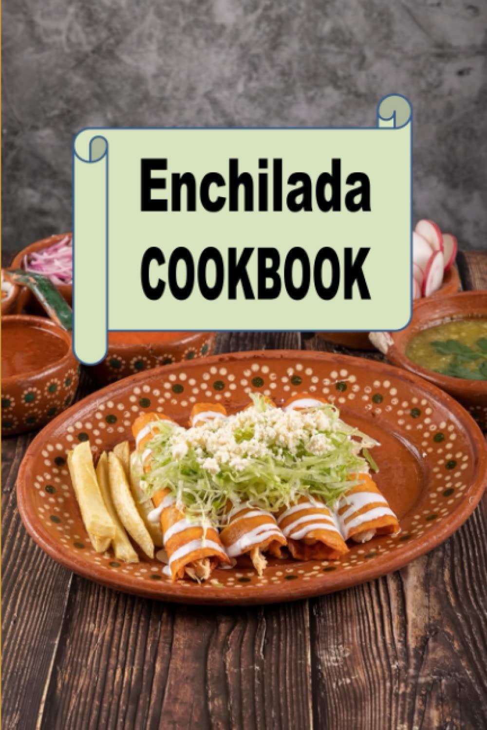 Enchilada Cookbook: Recipes for Turkey, Chicken, Beef or Vegetarian Enchiladas (Mexican Cookbook)