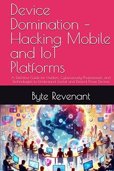 Device Domination Hacking Mobile and IoT Platforms A Definitive Guide for Hackers, Cybersecurity Professionals, and Technologists to Understand ... Apprenticeship From Zero to Cyber Assassin