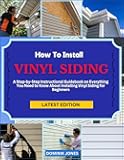 HOW TO INSTALL VINYL SIDING: A Step-by-Step Instructional Guidebook on Everything You Need to Know About Installing Vinyl Siding for Beginners